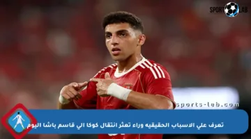 تعرف على الأسباب الحقيقية وراء تعثر انتقال كوكا إلى قاسم باشا اليوم
